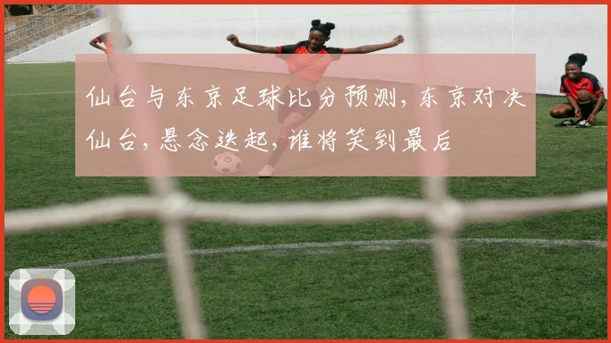 仙台与东京足球比分预测,东京对决仙台,悬念迭起,谁将笑到最后