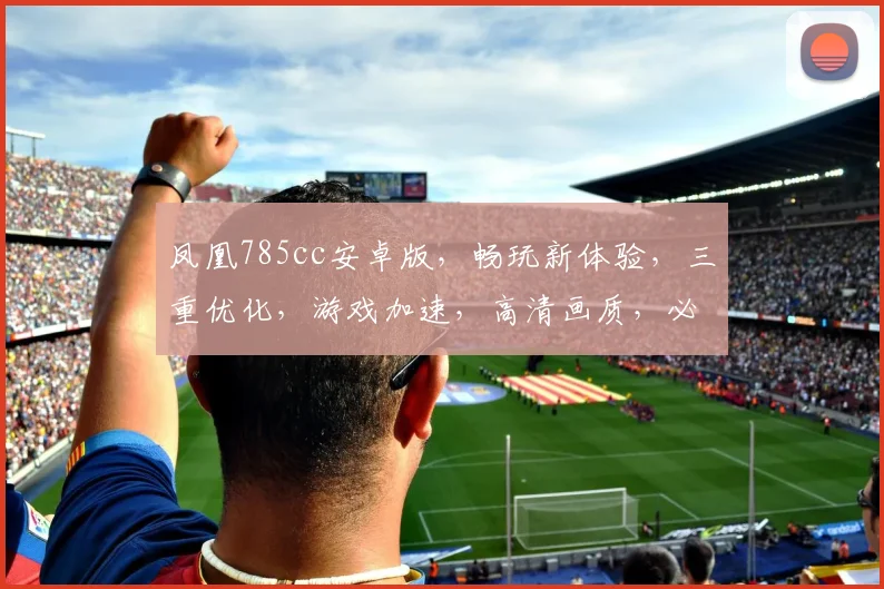 凤凰785cc安卓版，畅玩新体验，三重优化，游戏加速，高清画质，必装神器，轻松驾驭