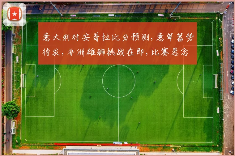 意大利对安哥拉比分预测,意军蓄势待发,非洲雄狮挑战在即,比赛悬念重重,谁将问鼎