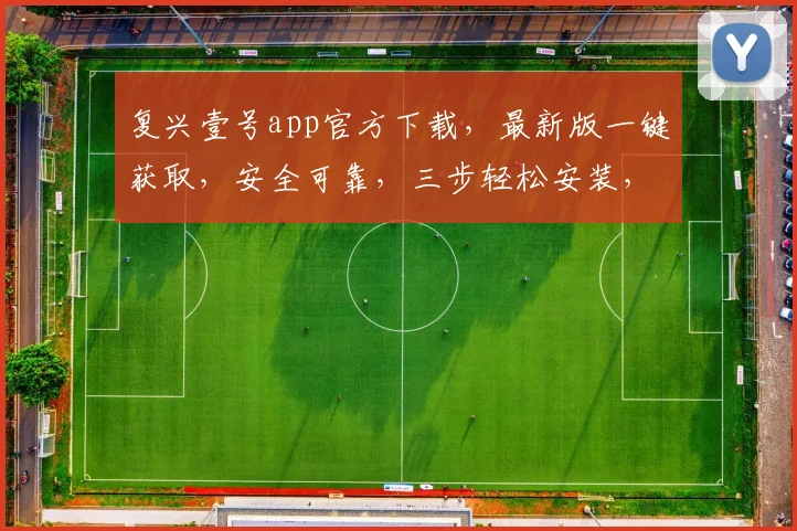 复兴壹号app官方下载，最新版一键获取，安全可靠，三步轻松安装，不容错过，体验非凡