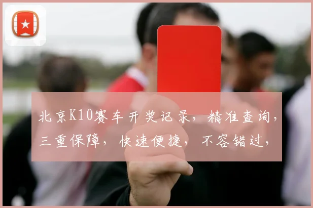 北京K10赛车开奖记录，精准查询，三重保障，快速便捷，不容错过，立即访问
